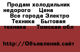 Продам холодильник недорого. › Цена ­ 15 000 - Все города Электро-Техника » Бытовая техника   . Томская обл.